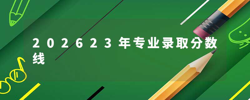 202623年专业录取分数线