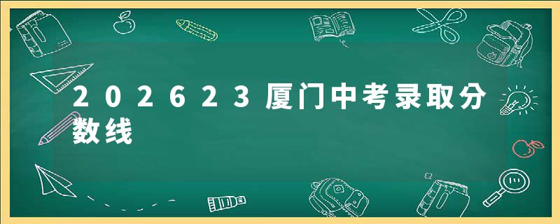 202623厦门中考录取分数线