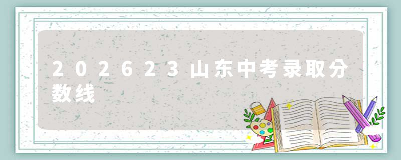 202623山东中考录取分数线