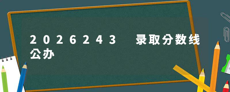 2026243 录取分数线公办