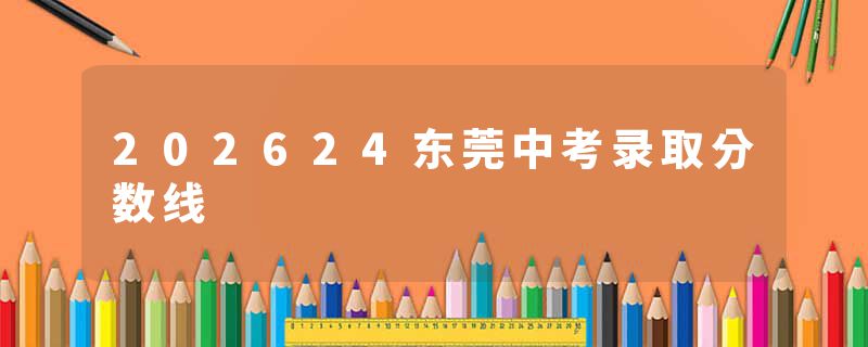 202624东莞中考录取分数线