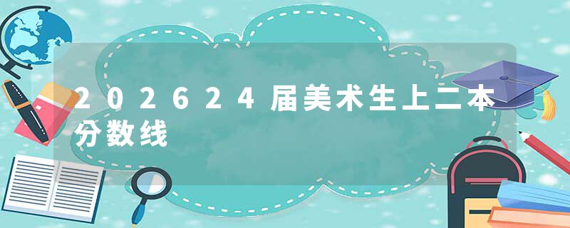 202624届美术生上二本分数线