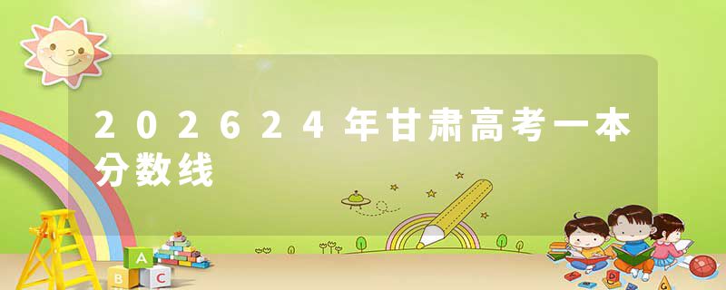 202624年甘肃高考一本分数线