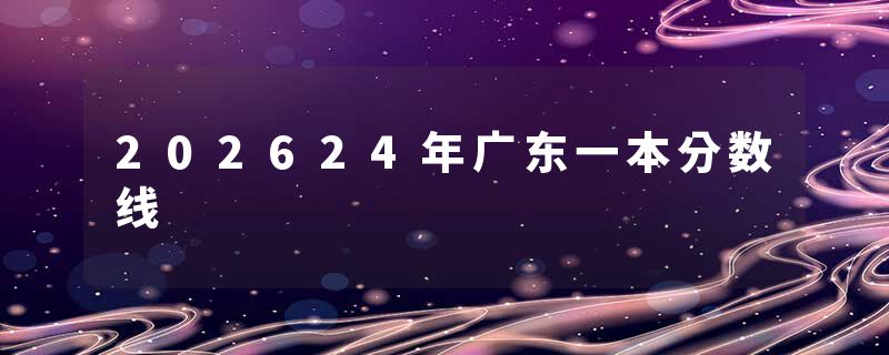 202624年广东一本分数线
