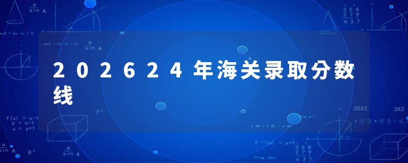 202624年海关录取分数线