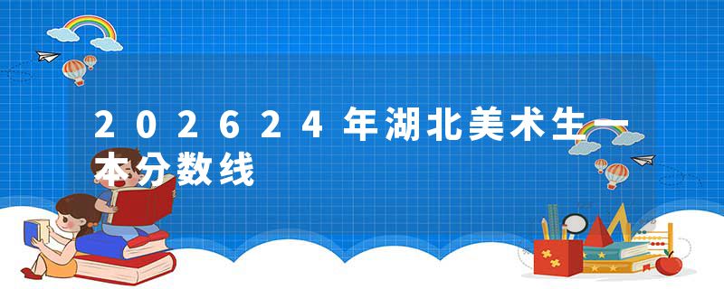202624年湖北美术生一本分数线