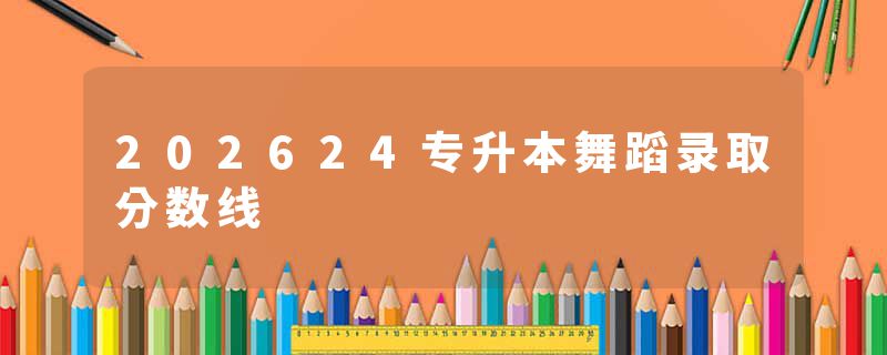 202624专升本舞蹈录取分数线