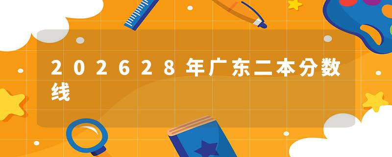202628年广东二本分数线