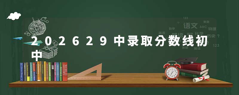 202629中录取分数线初中