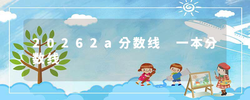 20262a分数线 一本分数线
