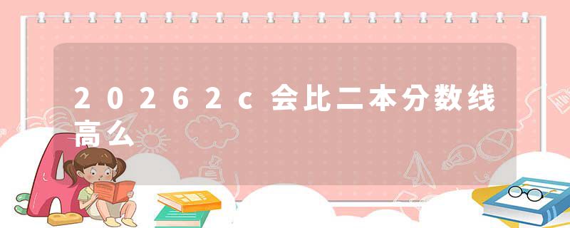 20262c会比二本分数线高么