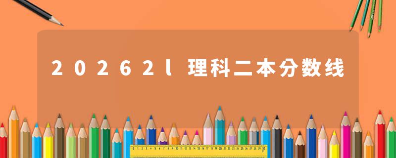 20262l理科二本分数线