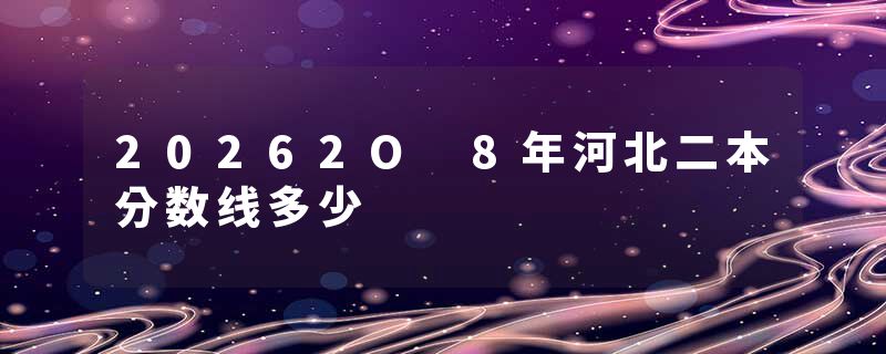 20262O 8年河北二本分数线多少