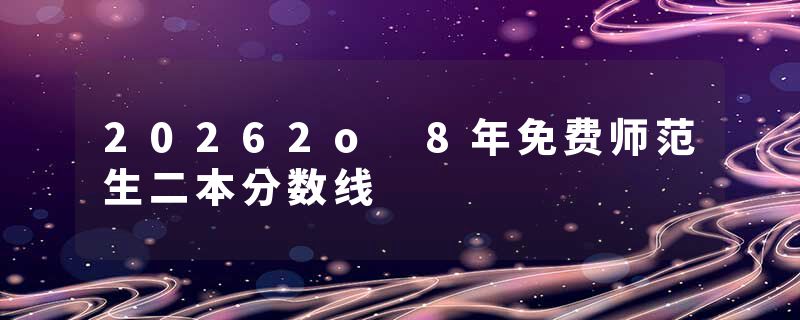 20262o 8年免费师范生二本分数线