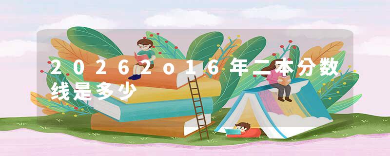 20262o16年二本分数线是多少