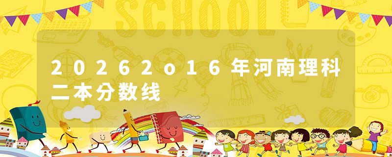 20262o16年河南理科二本分数线