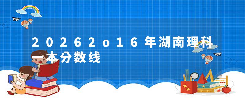 20262o16年湖南理科一本分数线