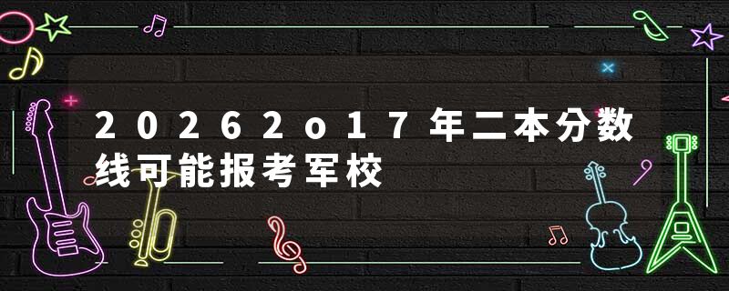 20262o17年二本分数线可能报考军校