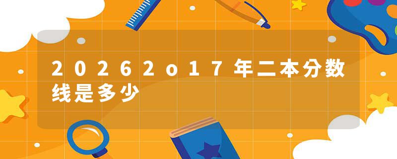 20262o17年二本分数线是多少
