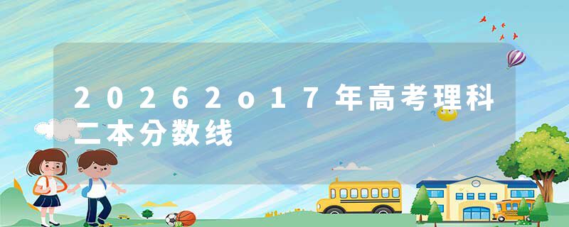 20262o17年高考理科二本分数线