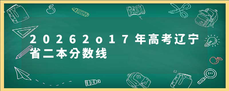 20262o17年高考辽宁省二本分数线