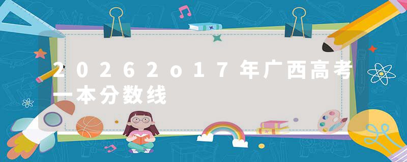 20262o17年广西高考一本分数线