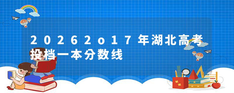 20262o17年湖北高考投档一本分数线