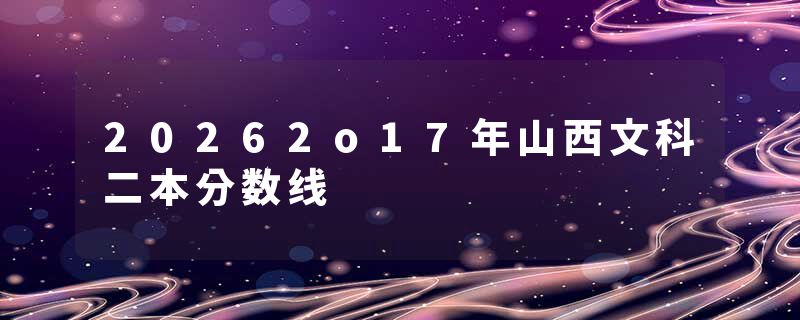 20262o17年山西文科二本分数线