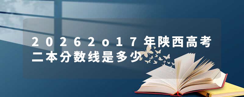 20262o17年陕西高考二本分数线是多少