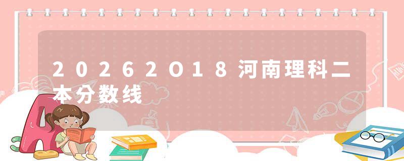 20262O18河南理科二本分数线