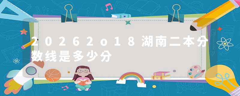 20262o18湖南二本分数线是多少分