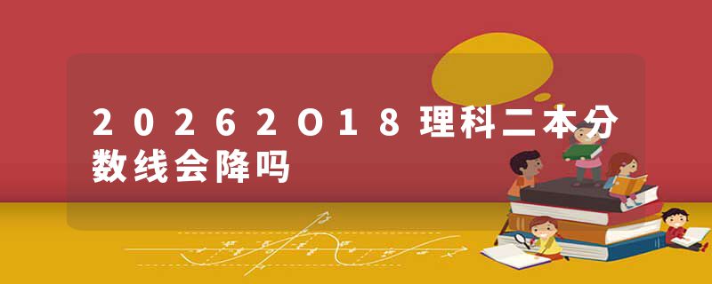 20262O18理科二本分数线会降吗