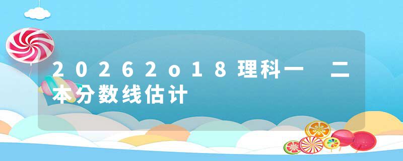 20262o18理科一 二本分数线估计