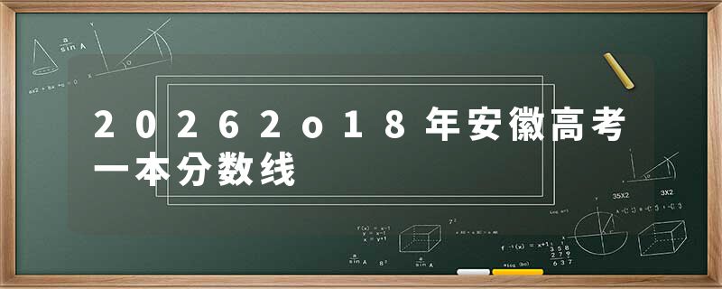 20262o18年安徽高考一本分数线