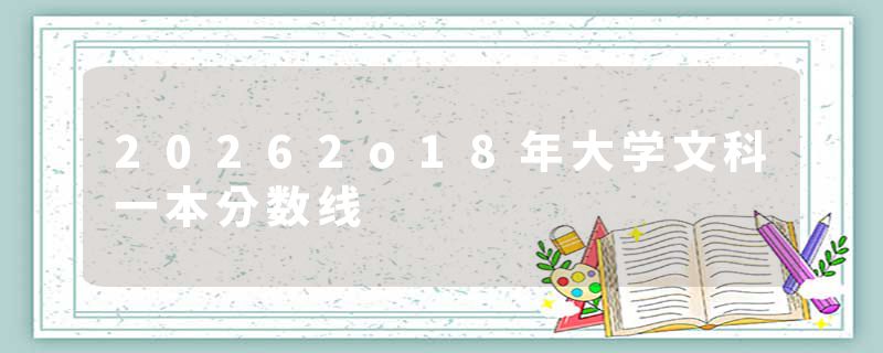 20262o18年大学文科一本分数线