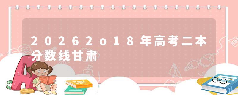 20262o18年高考二本分数线甘肃