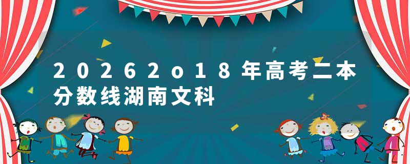 20262o18年高考二本分数线湖南文科