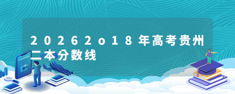 20262o18年高考贵州二本分数线