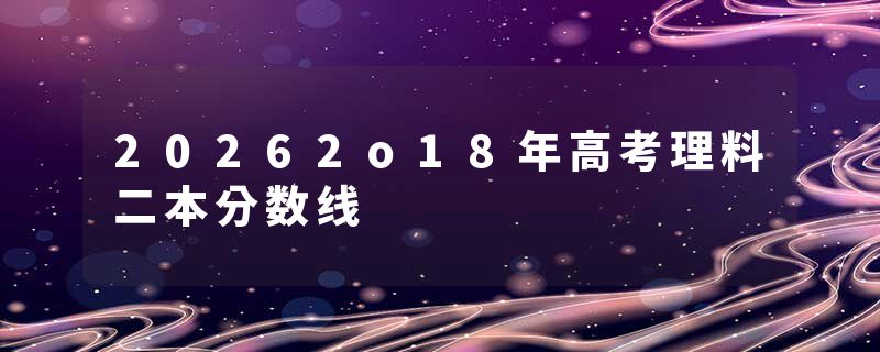 20262o18年高考理料二本分数线