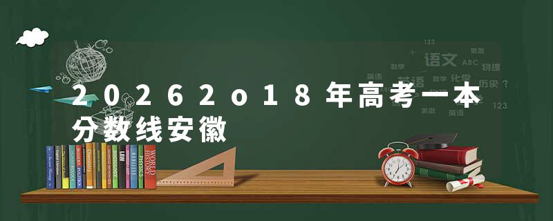 20262o18年高考一本分数线安徽