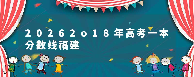 20262o18年高考一本分数线福建