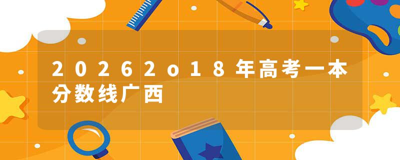 20262o18年高考一本分数线广西
