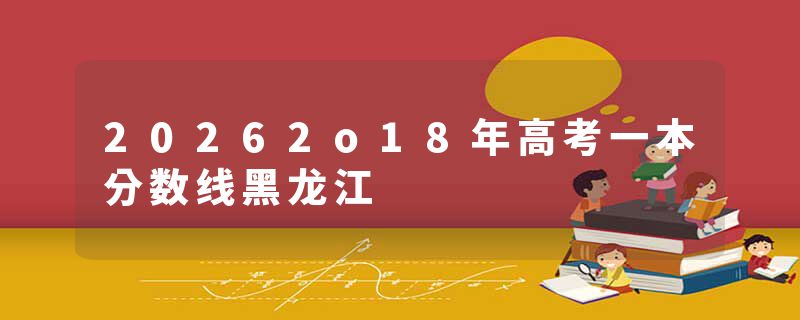 20262o18年高考一本分数线黑龙江