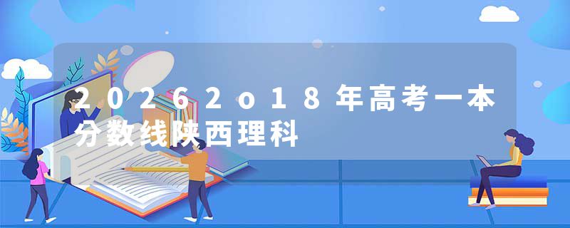 20262o18年高考一本分数线陕西理科