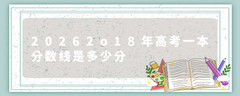 20262o18年高考一本分数线是多少分