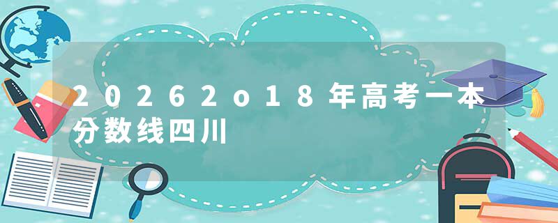 20262o18年高考一本分数线四川