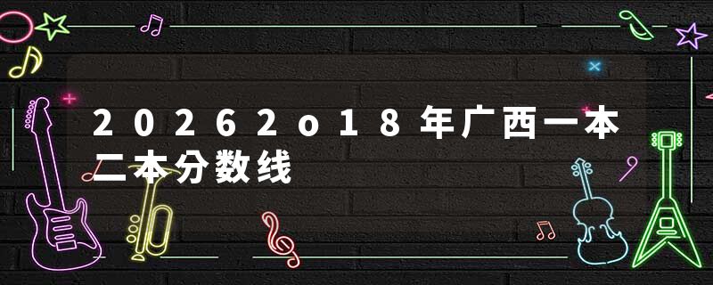 20262o18年广西一本二本分数线