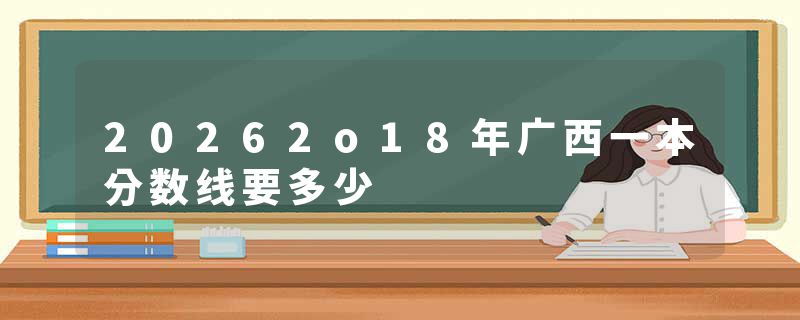20262o18年广西一本分数线要多少