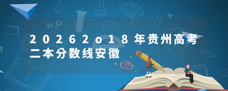 20262o18年贵州高考二本分数线安徽