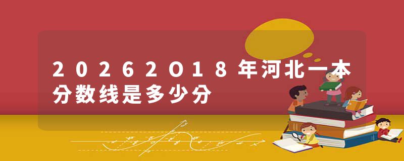 20262O18年河北一本分数线是多少分